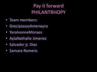 Pay it forwardPHILANTRHOPY Team members: GreciaJassoAmeneyro YaraIvonneMoraes AylaNathalie Jimenez Salvador jr. Diaz Samara Romero  