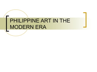 PHILIPPINE ART IN THE
MODERN ERA
 