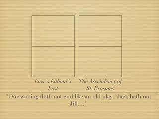 Love's Labour's The Ascendency of
               Lost            St. Erasmus
"Our wooing doth not end like an old play;/ Jack hath not
                        Jill…."
 
