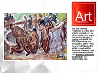 Art
Philippines
The neo-Realists
“shattered Manila’s calm
artistic atmosphere” by
taking modernism much
further than Victo...
