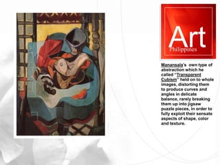 Art
Philippines
Manansala’s own type of
abstraction which he
called “Transparent
Cubism” held on to whole
images, distorti...