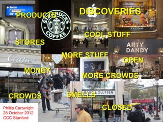 PRODUCTS         DISCOVERIES

                         COOL STUFF
       STORES
                     MORE STUFF
                                   OPEN
            MONEY
                         MORE CROWDS

   CROWDS             SMELLS
Phillip Cartwright             CLOSED
28 October 2012
CCC Stanford
 