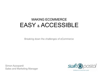 MAKING ECOMMERCE

            EASY & ACCESSIBLE

               Breaking down the challenges of eCommerce




Simon Azzopardi
Sales and Marketing Manager
 