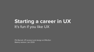 Starting a career in UX
It’s fun if you like UX
Phil Barrett, VP product and design at OﬀerZen
Bakery session, Jan 2020
 