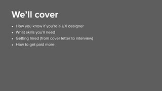 We’ll cover
• How you know if you’re a UX designer
• What skills you’ll need
• Getting hired (from cover letter to intervi...