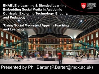 ENABLE e-Learning & Blended Learning:
Embedding Social Media in Academic
Curricula, Exploring Technology, Enquiry,
and Pedagogy
‘Using Social Media and Apps in Teaching
and Learning’
Presented by Phil Barter (P.Barter@mdx.ac.uk)
 