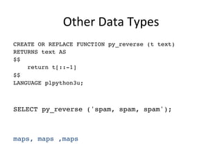 Other	
  Data	
  Types	
  
CREATE OR REPLACE FUNCTION py_reverse (t text)
RETURNS text AS
$$
return t[::-1]
$$
LANGUAGE plpython3u;
SELECT py_reverse ('spam, spam, spam');
maps, maps ,maps
 