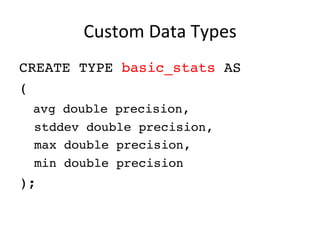 Custom	
  Data	
  Types	
  
CREATE TYPE basic_stats AS
(
avg double precision,
stddev double precision,
max double precision,
min double precision
);
 