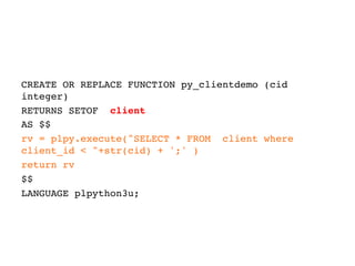 CREATE OR REPLACE FUNCTION py_clientdemo (cid
integer)
RETURNS SETOF client
AS $$
rv = plpy.execute(SELECT * FROM client where
client_id  +str(cid) + ';' )
return rv
$$
LANGUAGE plpython3u;
 