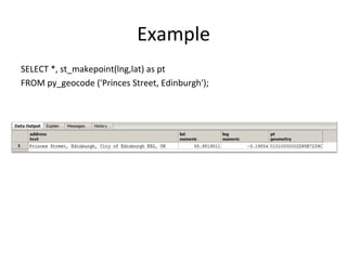 Example	
  
SELECT	
  *,	
  st_makepoint(lng,lat)	
  as	
  pt	
  
FROM	
  py_geocode	
  ('Princes	
  Street,	
  Edinburgh');	
  
 