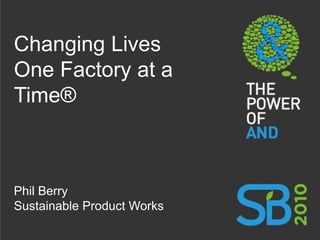 Changing Lives One Factory at a Time® Phil Berry Sustainable Product Works 