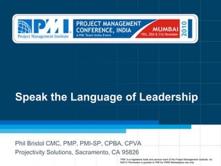 Speak the Language of Leadership Phil Bristol CMC, PMP, PMI-SP, CPBA, CPVA Projectivity Solutions, Sacramento, CA 95826 “PMI” is a registered trade and service mark of the Project Management Institute, Inc.    ©2010 Permission is granted to PMI for PMI® Marketplace use only 