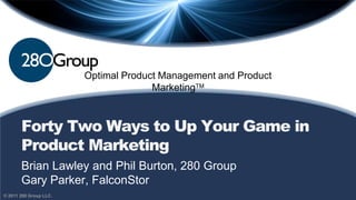 Optimal Product Management and Product
                                      MarketingTM



       Forty Two Ways to Up Your Game in
       Product Marketing
       Brian Lawley and Phil Burton, 280 Group
       Gary Parker, FalconStor
© 2011 280 Group LLC.
 