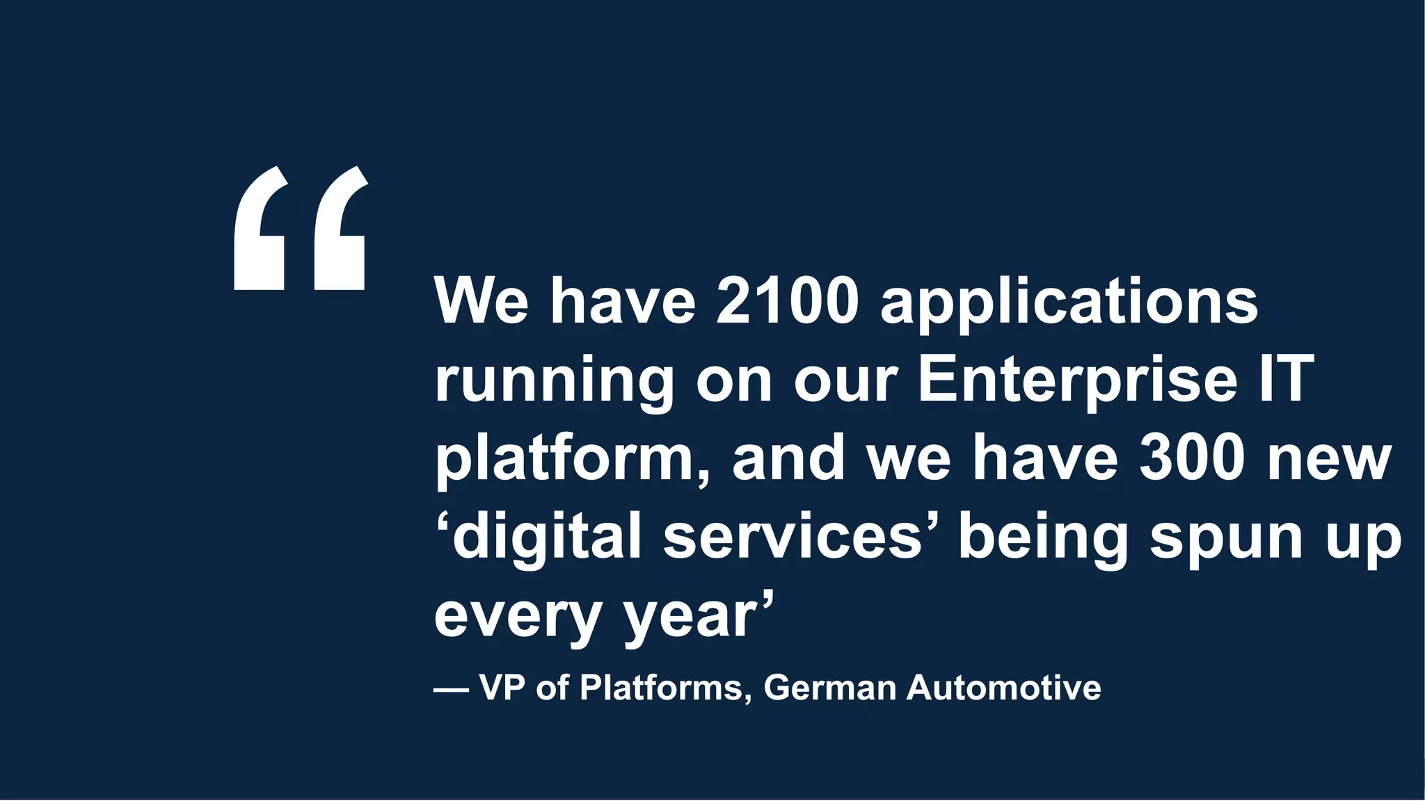 We have 2100 applications
running on our Enterprise IT
platform, and we have 300 new
‘digital services’ being spun up
every year’
— VP of Platforms, German Automotive
 