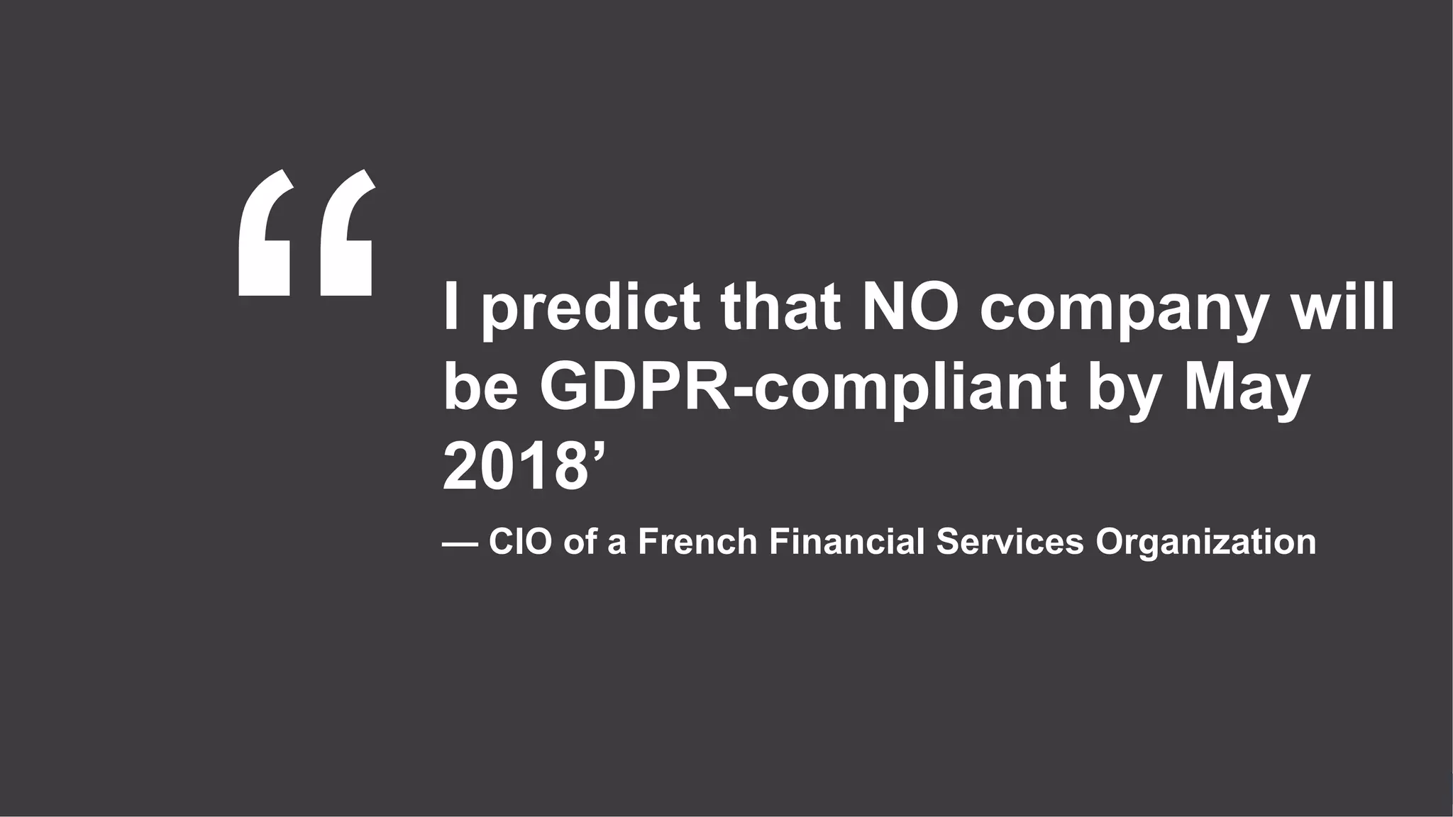 I predict that NO company will
be GDPR-compliant by May
2018’
— CIO of a French Financial Services Organization
 