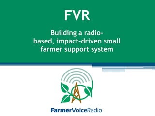 FVR
     Building a radio-
based, impact-driven small
  farmer support system
 