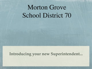 Morton Grove
      School District 70




Introducing your new Superintendent...
 