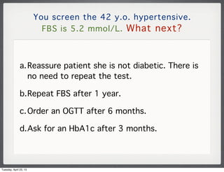 You screen the 42 y.o. hypertensive.
FBS is 5.2 mmol/L. What next?
a.Reassure patient she is not diabetic. There is
no nee...
