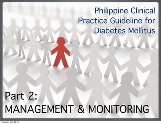 Philippine Clinical
Practice Guideline for
Diabetes Mellitus
Part 2:
MANAGEMENT & MONITORING
Tuesday, April 23, 13
 
