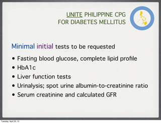 UNITE PHILIPPINE CPG
FOR DIABETES MELLITUS
Minimal initial tests to be requested
• Fasting blood glucose, complete lipid p...