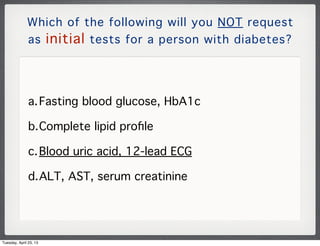 Which of the following will you NOT request
as initial tests for a person with diabetes?
a.Fasting blood glucose, HbA1c
b....