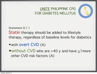 UNITE PHILIPPINE CPG
FOR DIABETES MELLITUS
Statement 8.1.1
Statin therapy should be added to lifestyle
therapy, regardless...