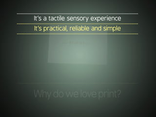 .............................................................................................................
It’s a tactile sensory experience
.............................................................................................................
It’s practical, reliable and simple
.............................................................................................................
.............................................................................................................
Whydoweloveprint?
 