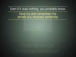 .............................................................................................................
Even if it was nothing, you probably know
.............................................................................................................
Now try and remember the
emails you received yesterday
.............................................................................................................
.............................................................................................................
Whatdidyouget
inthepostyesterday?
 