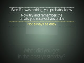 .............................................................................................................
Even if it was nothing, you probably know
.............................................................................................................
Now try and remember the
emails you received yesterday
.............................................................................................................
Not always as easy
.............................................................................................................
.............................................................................................................
Whatdidyouget
inthepostyesterday?
 