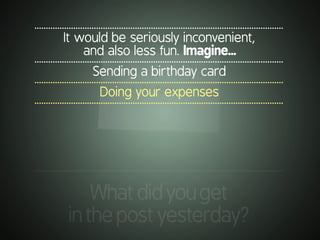 .............................................................................................................
It would be seriously inconvenient,
and also less fun. Imagine...
.............................................................................................................
Sending a birthday card
.............................................................................................................
Doing your expenses
.............................................................................................................
.............................................................................................................
Whatdidyouget
inthepostyesterday?
 