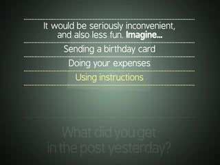 .............................................................................................................
It would be seriously inconvenient,
and also less fun. Imagine...
.............................................................................................................
Sending a birthday card
.............................................................................................................
Doing your expenses
.............................................................................................................
Using instructions
.............................................................................................................
.............................................................................................................
Whatdidyouget
inthepostyesterday?
 