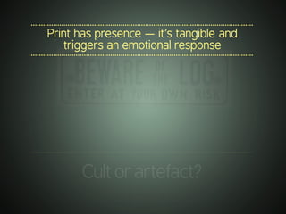 .............................................................................................................
Print has presence — it’s tangible and
triggers an emotional response
.............................................................................................................
.............................................................................................................
Cultorartefact?
 