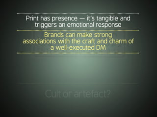 .............................................................................................................
Print has presence — it’s tangible and
triggers an emotional response
.............................................................................................................
Brands can make strong
associations with the craft and charm of
a well-executed DM
.............................................................................................................
.............................................................................................................
Cultorartefact?
 