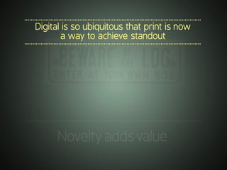 .............................................................................................................
Digital is so ubiquitous that print is now
a way to achieve standout
.............................................................................................................
.............................................................................................................
Noveltyaddsvalue
 