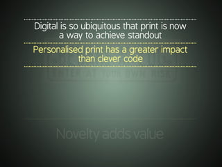 .............................................................................................................
Digital is so ubiquitous that print is now
a way to achieve standout
.............................................................................................................
Personalised print has a greater impact
than clever code
.............................................................................................................
.............................................................................................................
Noveltyaddsvalue
 
