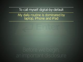 .............................................................................................................
To call myself digital-by-default
.............................................................................................................
My daily routine is dominated by
laptop, iPhone and iPad
.............................................................................................................
.............................................................................................................
Beforewebegin,
animportantdisclosure
 