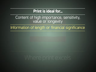 .............................................................................................................
Whereprintexcels
.............................................................................................................
Print is ideal for...
.............................................................................................................
Content of high importance, sensitivity,
value or longevity
.............................................................................................................
Information of length or financial significance
.............................................................................................................
 