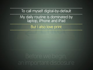 .............................................................................................................
To call myself digital-by-default
.............................................................................................................
My daily routine is dominated by
laptop, iPhone and iPad
.............................................................................................................
But I also love print
.............................................................................................................
.............................................................................................................
Beforewebegin,
animportantdisclosure
 