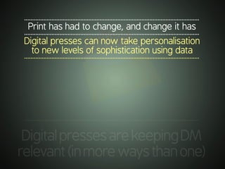 .............................................................................................................
DigitalpressesarekeepingDM
relevant(inmorewaysthanone)
.............................................................................................................
Print has had to change, and change it has
.............................................................................................................
Digital presses can now take personalisation
to new levels of sophistication using data
.............................................................................................................
 