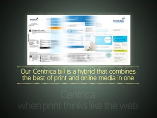 .............................................................................................................
Centrica
whenprintthinksliketheweb
.............................................................................................................
Our Centrica bill is a hybrid that combines
the best of print and online media in one
.............................................................................................................
 