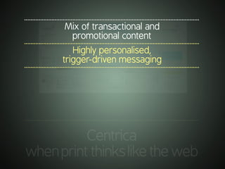 .............................................................................................................
Centrica
whenprintthinksliketheweb
.............................................................................................................
Mix of transactional and
promotional content
.............................................................................................................
Highly personalised,
trigger-driven messaging
.............................................................................................................
 