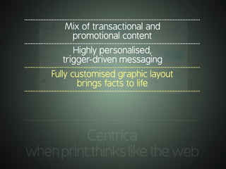 .............................................................................................................
Centrica
whenprintthinksliketheweb
.............................................................................................................
Mix of transactional and
promotional content
.............................................................................................................
Highly personalised,
trigger-driven messaging
.............................................................................................................
Fully customised graphic layout
brings facts to life
.............................................................................................................
 