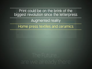 .............................................................................................................
TheFuture…
arewealreadythere
.............................................................................................................
Print could be on the brink of the
biggest revolution since the letterpress
.............................................................................................................
Augmented reality
.............................................................................................................
Home press textiles and ceramics
.............................................................................................................
 