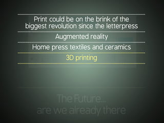 .............................................................................................................
TheFuture…
arewealreadythere
.............................................................................................................
Print could be on the brink of the
biggest revolution since the letterpress
.............................................................................................................
Augmented reality
.............................................................................................................
Home press textiles and ceramics
.............................................................................................................
3D printing
.............................................................................................................
 