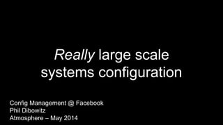 Really large scale
systems configuration
Config Management @ Facebook
Phil Dibowitz
Atmosphere – May 2014
 