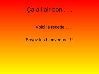 Ça a l’air bon . . .
Voici la recette . . .
Soyez les bienvenus ! ! !

 