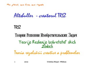 Altshuller - creatorul TRIZ
TRIZ


    Teorija Rezhenija Izobretatel’ skich
                 Zadach
Teoria rezolvării creative a problemelor
1      2012          Cristina Muşat - Philean
 