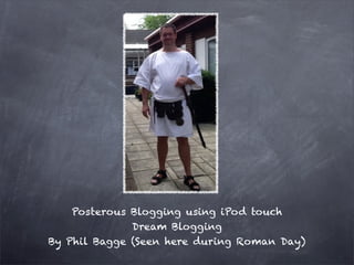 Posterous Blogging using iPod touch
              Dream Blogging
By Phil Bagge (Seen here during Roman Day)
 