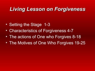 Living Lesson on ForgivenessLiving Lesson on Forgiveness
• Setting the Stage 1-3
• Characteristics of Forgiveness 4-7
• The actions of One who Forgives 8-18
• The Motives of One Who Forgives 19-25
 