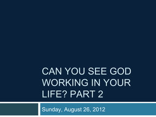 CAN YOU SEE GOD
WORKING IN YOUR
LIFE? PART 2
Sunday, August 26, 2012
 